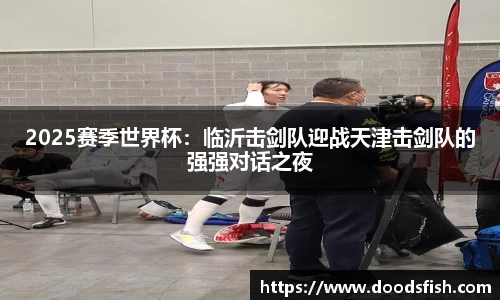 2025赛季世界杯：临沂击剑队迎战天津击剑队的强强对话之夜