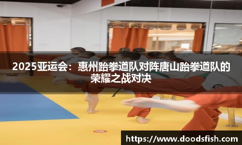 2025亚运会：惠州跆拳道队对阵唐山跆拳道队的荣耀之战对决