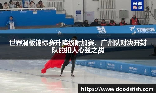 世界滑板锦标赛升降级附加赛：广州队对决开封队的扣人心弦之战